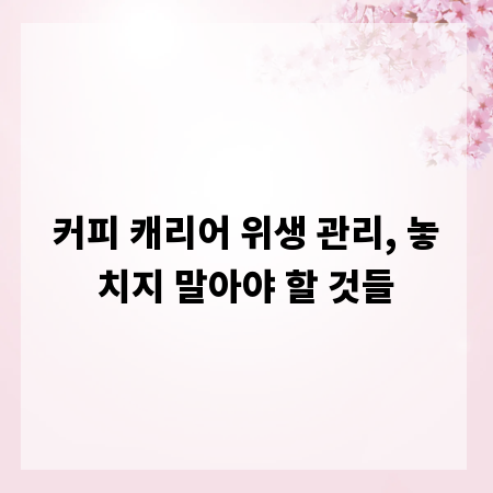 커피 캐리어 위생 관리, 놓치지 말아야 할 것들