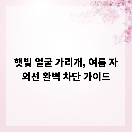 햇빛 얼굴 가리개, 여름 자외선 완벽 차단 가이드
