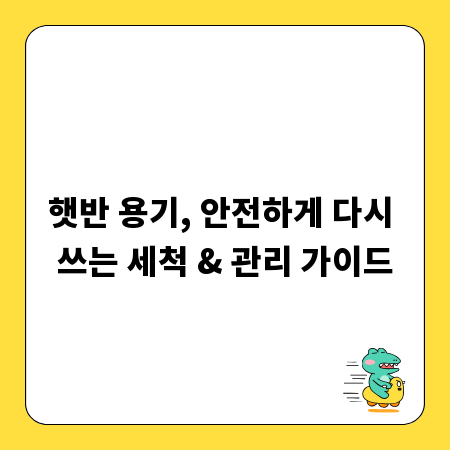 햇반 용기, 안전하게 다시 쓰는 세척 & 관리 가이드