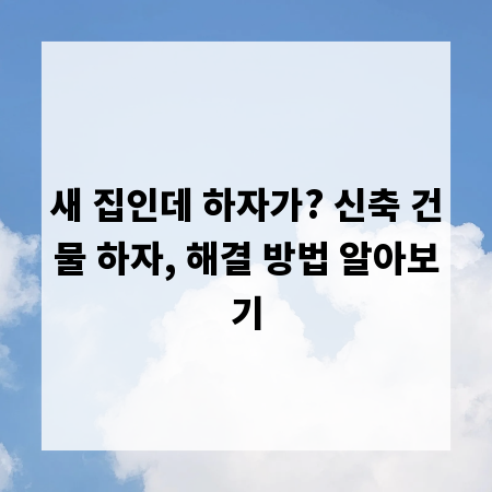 새 집인데 하자가? 신축 건물 하자, 해결 방법 알아보기