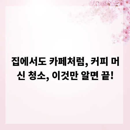 집에서도 카페처럼, 커피 머신 청소, 이것만 알면 끝!
