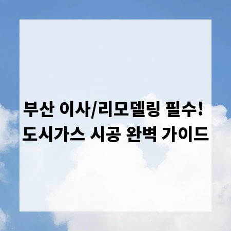 부산 이사/리모델링 필수! 도시가스 시공 완벽 가이드