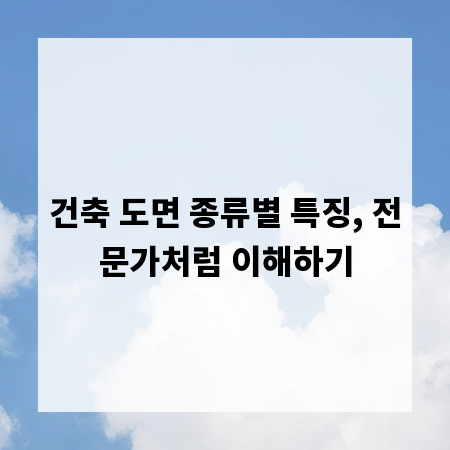 건축 도면 종류별 특징, 전문가처럼 이해하기
