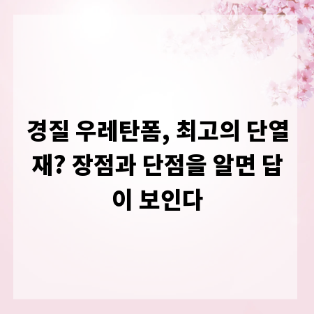 경질 우레탄폼, 최고의 단열재? 장점과 단점을 알면 답이 보인다