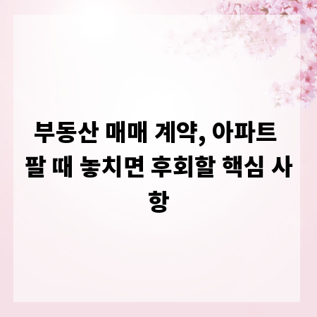부동산 매매 계약, 아파트 팔 때 놓치면 후회할 핵심 사항