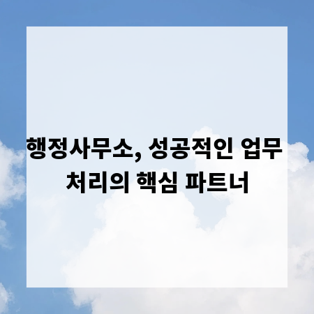 행정사무소, 성공적인 업무 처리의 핵심 파트너