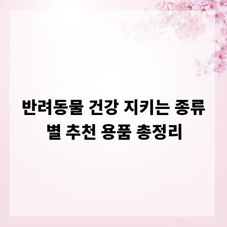 반려동물 건강 지키는 종류별 추천 용품 총정리