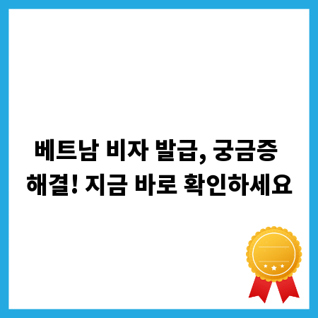 베트남 비자 발급, 궁금증 해결! 지금 바로 확인하세요