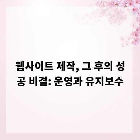 웹사이트 제작, 그 후의 성공 비결: 운영과 유지보수