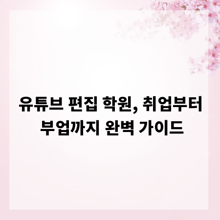 유튜브 편집 학원, 취업부터 부업까지 완벽 가이드