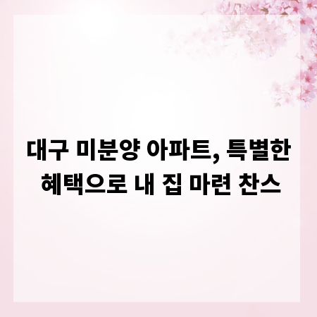 대구 미분양 아파트, 특별한 혜택으로 내 집 마련 찬스