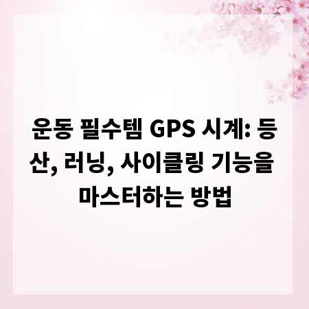 운동 필수템 GPS 시계: 등산, 러닝, 사이클링 기능을 마스터하는 방법