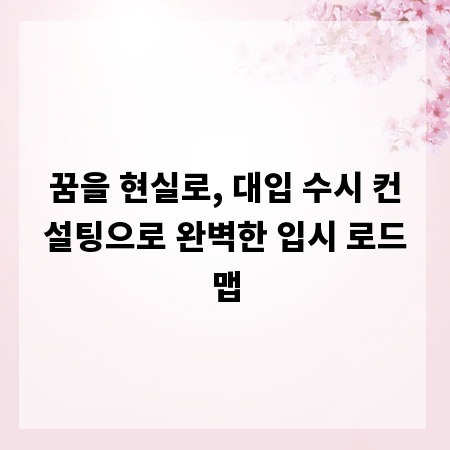 꿈을 현실로, 대입 수시 컨설팅으로 완벽한 입시 로드맵