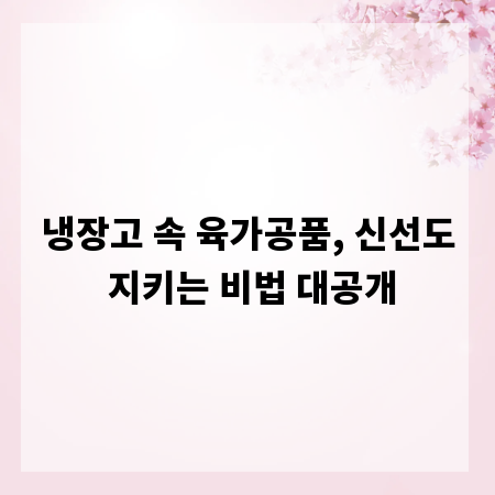 냉장고 속 육가공품, 신선도 지키는 비법 대공개