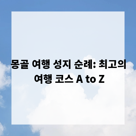 몽골 여행 성지 순례: 최고의 여행 코스 A to Z