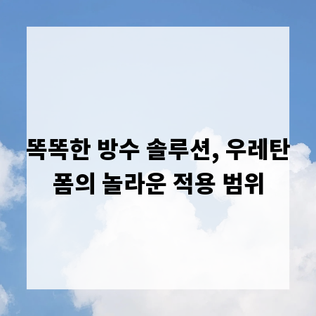 똑똑한 방수 솔루션, 우레탄폼의 놀라운 적용 범위
