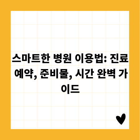 스마트한 병원 이용법: 진료 예약, 준비물, 시간 완벽 가이드