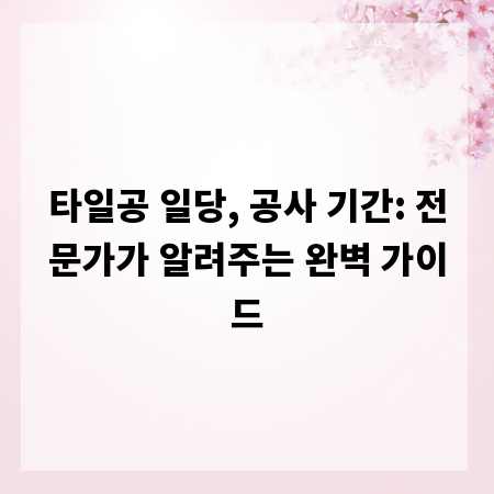 타일공 일당, 공사 기간: 전문가가 알려주는 완벽 가이드