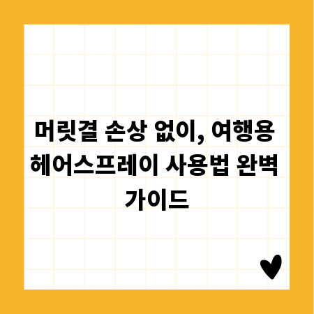 머릿결 손상 없이, 여행용 헤어스프레이 사용법 완벽 가이드
