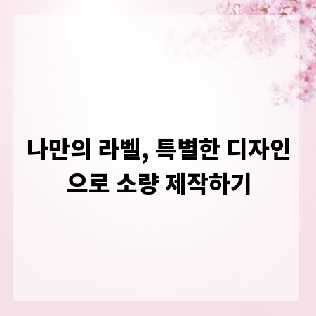 나만의 라벨, 특별한 디자인으로 소량 제작하기