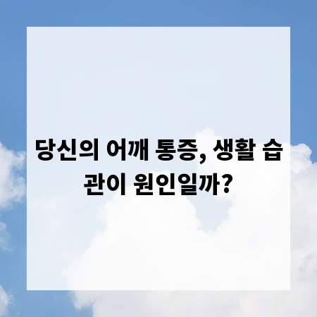당신의 어깨 통증, 생활 습관이 원인일까?