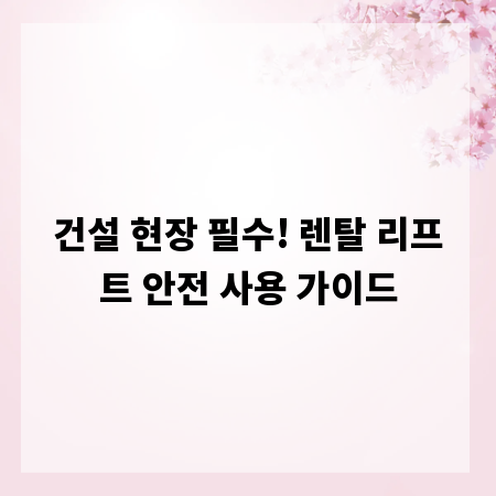 건설 현장 필수! 렌탈 리프트 안전 사용 가이드