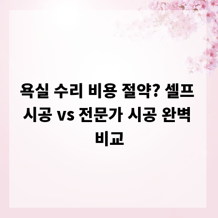 욕실 수리 비용 절약? 셀프 시공 vs 전문가 시공 완벽 비교