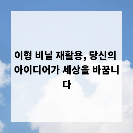 이형 비닐 재활용, 당신의 아이디어가 세상을 바꿉니다