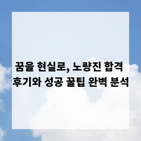 꿈을 현실로, 노량진 합격 후기와 성공 꿀팁 완벽 분석