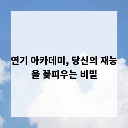 연기 아카데미, 당신의 재능을 꽃피우는 비밀