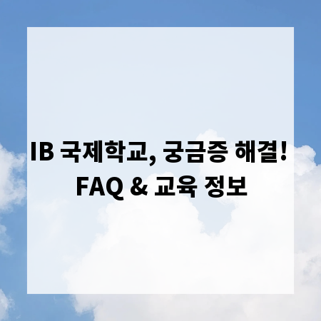 IB 국제학교, 궁금증 해결! FAQ & 교육 정보
