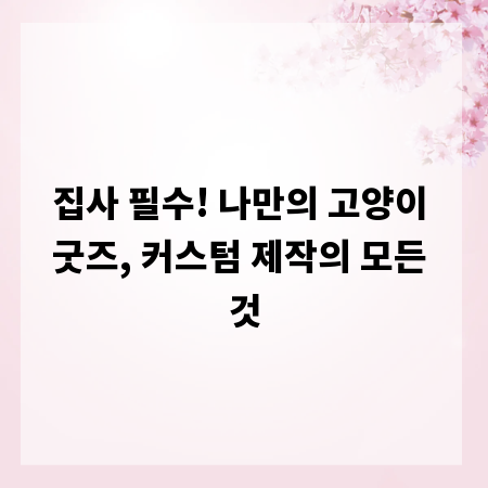 집사 필수! 나만의 고양이 굿즈, 커스텀 제작의 모든 것