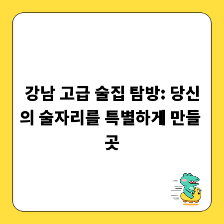 강남 고급 술집 탐방: 당신의 술자리를 특별하게 만들 곳