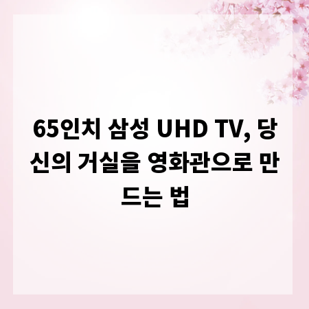 65인치 삼성 UHD TV, 당신의 거실을 영화관으로 만드는 법