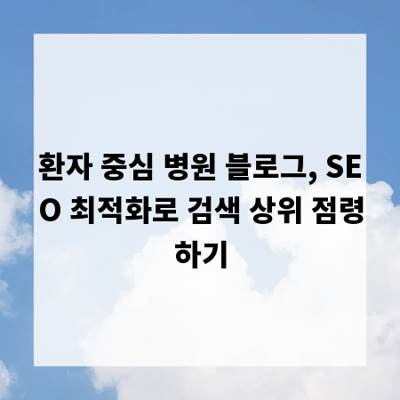 환자 중심 병원 블로그, SEO 최적화로 검색 상위 점령하기