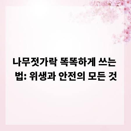 나무젓가락 똑똑하게 쓰는 법: 위생과 안전의 모든 것