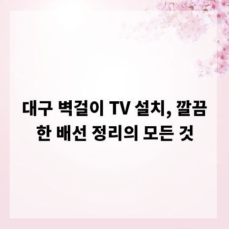 대구 벽걸이 TV 설치, 깔끔한 배선 정리의 모든 것