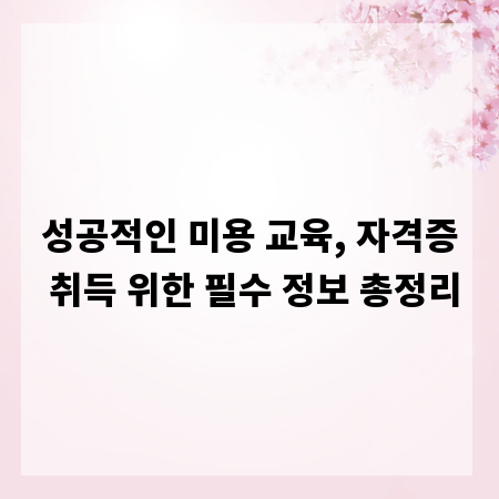 성공적인 미용 교육, 자격증 취득 위한 필수 정보 총정리