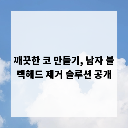 깨끗한 코 만들기, 남자 블랙헤드 제거 솔루션 공개