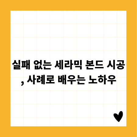 실패 없는 세라믹 본드 시공, 사례로 배우는 노하우