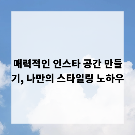 매력적인 인스타 공간 만들기, 나만의 스타일링 노하우