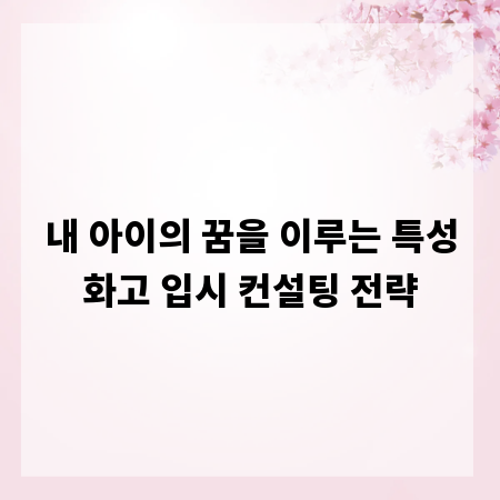 내 아이의 꿈을 이루는 특성화고 입시 컨설팅 전략