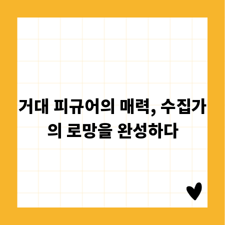 거대 피규어의 매력, 수집가의 로망을 완성하다