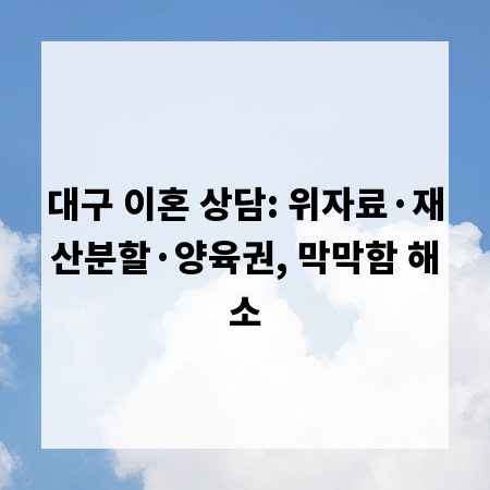대구 이혼 상담: 위자료·재산분할·양육권, 막막함 해소