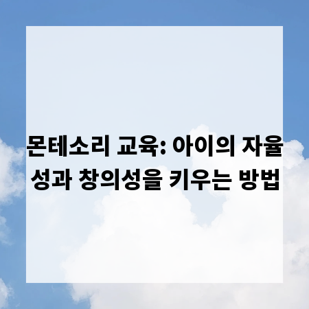몬테소리 교육: 아이의 자율성과 창의성을 키우는 방법