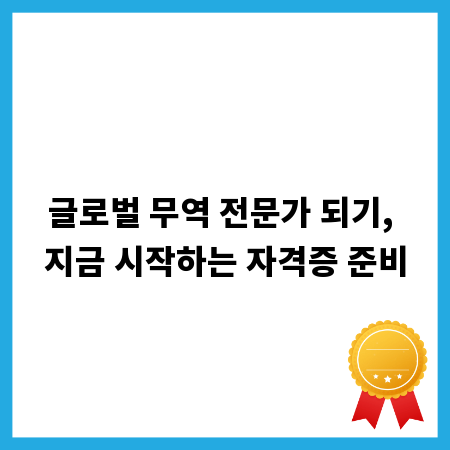 글로벌 무역 전문가 되기, 지금 시작하는 자격증 준비