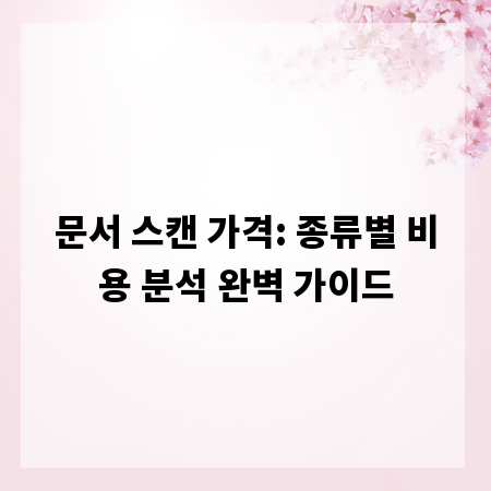 문서 스캔 가격: 종류별 비용 분석 완벽 가이드