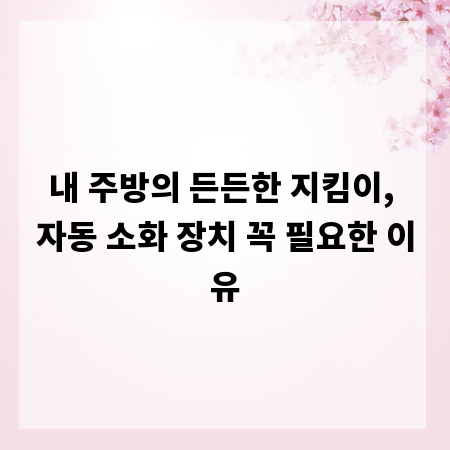 내 주방의 든든한 지킴이, 자동 소화 장치 꼭 필요한 이유