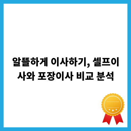 알뜰하게 이사하기, 셀프이사와 포장이사 비교 분석