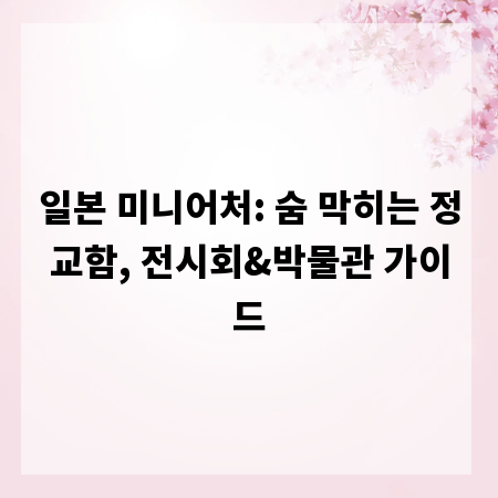 일본 미니어처: 숨 막히는 정교함, 전시회&박물관 가이드